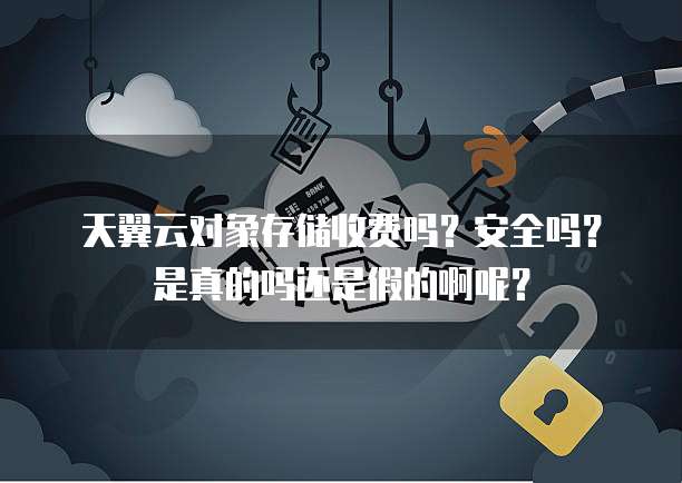 天翼云对象存储收费吗?安全吗?是真的吗还是假的啊呢?