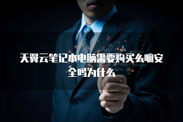 天翼云笔记本电脑需要购买么嘛安全吗为什么