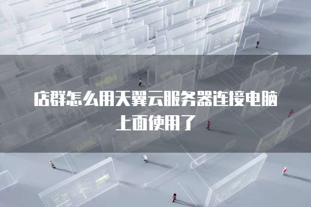 店群怎么用天翼云服务器连接电脑上面使用了