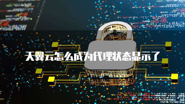 天翼云怎么成为代理状态显示了
