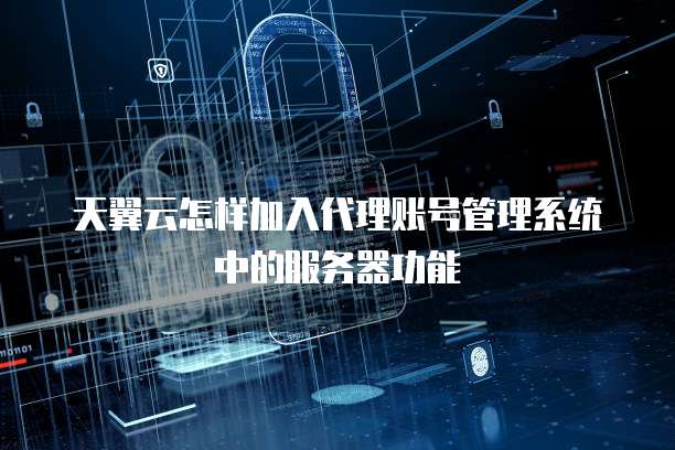 天翼云怎样加入代理账号管理系统中的服务器功能
