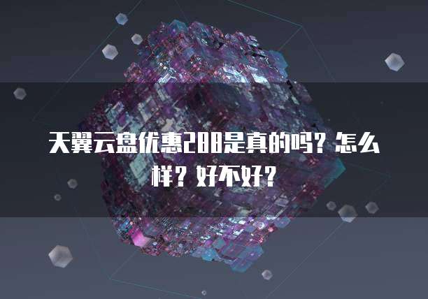 天翼云盘优惠288是真的吗?怎么样?好不好?