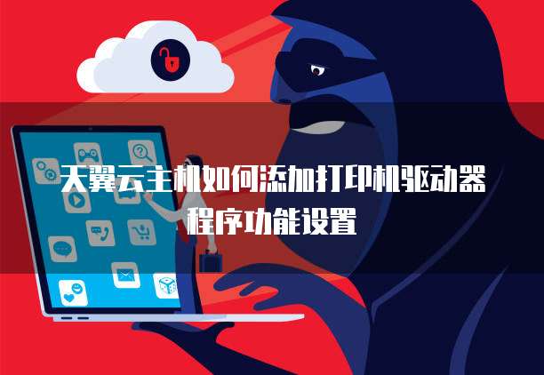 天翼云主机如何添加打印机驱动器程序功能设置