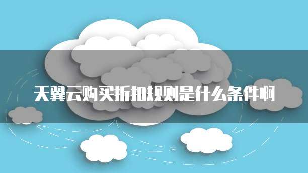 天翼云购买折扣规则是什么条件啊