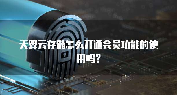 天翼云存储怎么开通会员功能的使用吗?