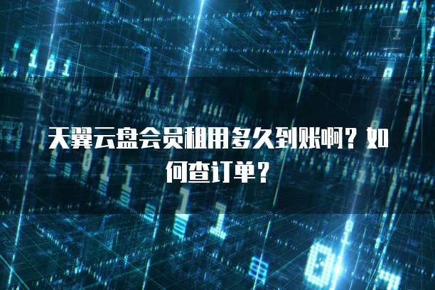 天翼云盘会员租用多久到账啊?如何查订单?