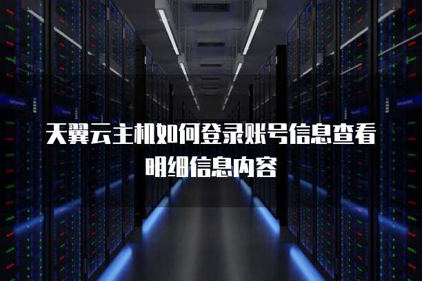 天翼云主机如何登录账号信息查看明细信息内容