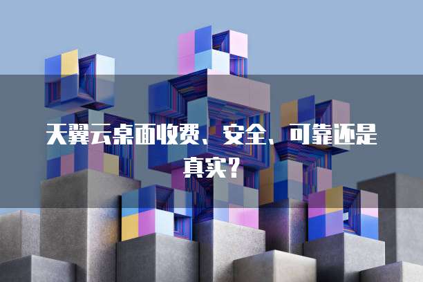 天翼云桌面收费、安全、可靠还是真实?