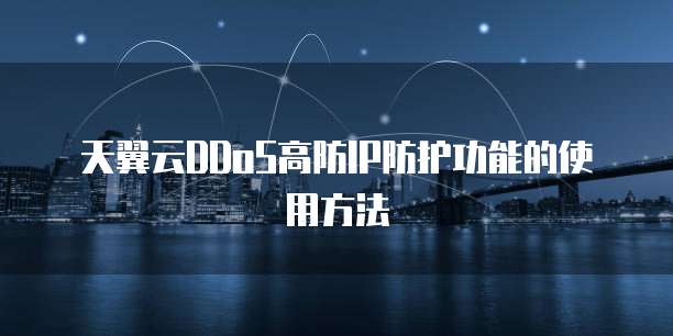 天翼云DDoS高防IP防护功能的使用方法