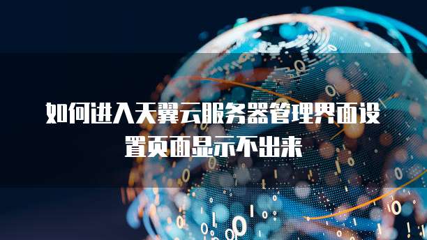 如何进入天翼云服务器管理界面设置页面显示不出来