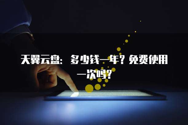 天翼云盘:多少钱一年?免费使用一次吗?