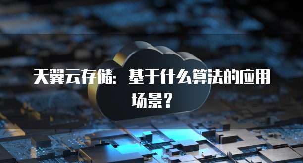 天翼云存储:基于什么算法的应用场景?
