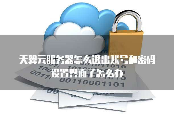 天翼云服务器怎么退出账号和密码设置界面了怎么办