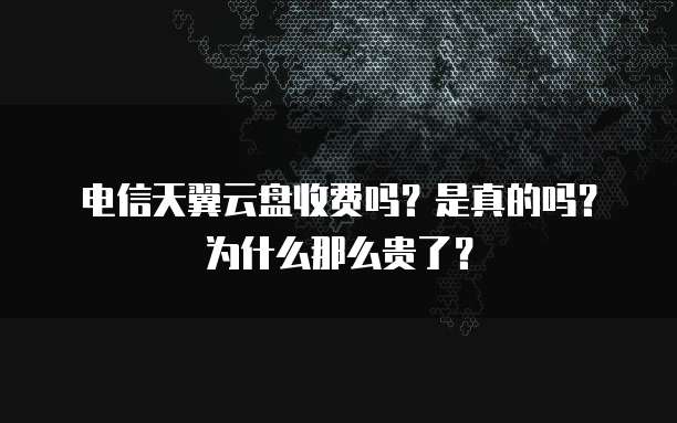 电信天翼云盘收费吗？是真的吗？为什么那么贵了？