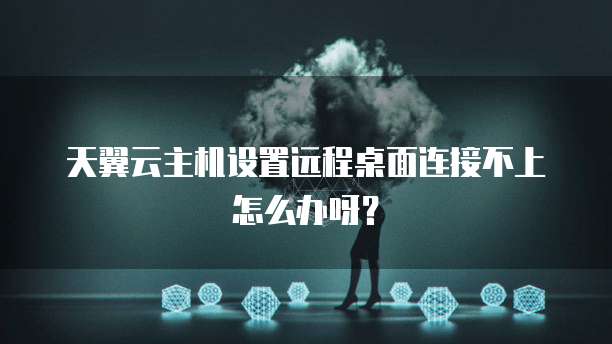 天翼云主机设置远程桌面连接不上怎么办呀?