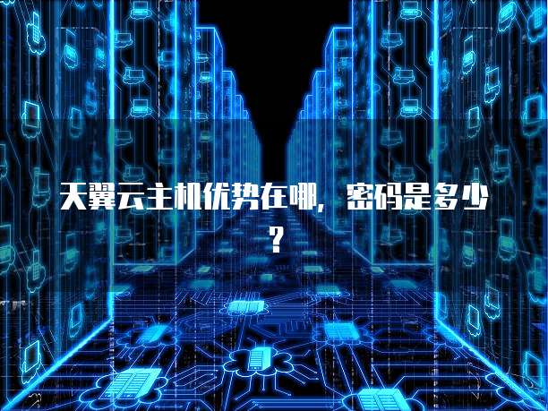 天翼云主机优势在哪,密码是多少?