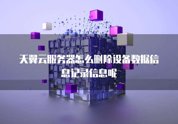 天翼云服务器怎么删除设备数据信息记录信息呢