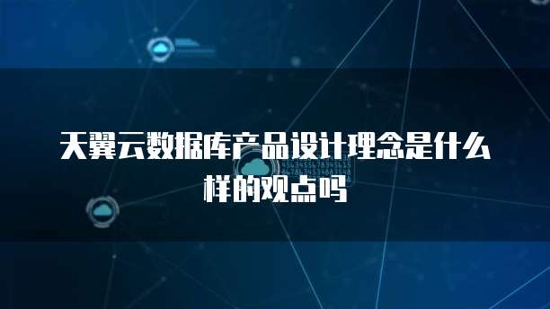 天翼云数据库产品设计理念是什么样的观点吗