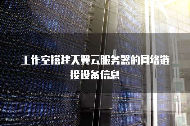 工作室搭建天翼云服务器的网络链接设备信息