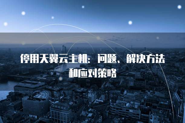 停用天翼云主机:问题、解决方法和应对策略