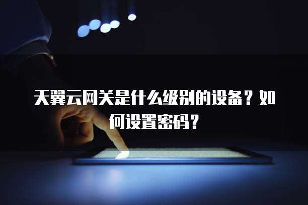 天翼云网关是什么级别的设备?如何设置密码?