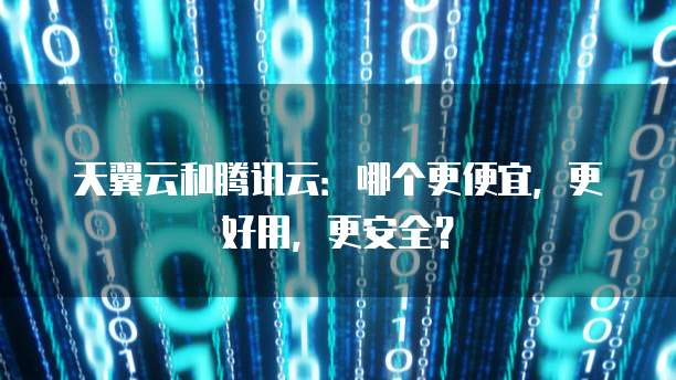 天翼云和腾讯云：哪个更便宜，更好用，更安全？
