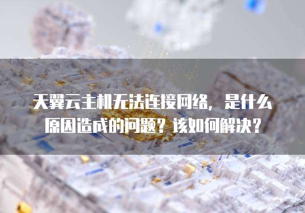 天翼云主机无法连接网络,是什么原因造成的问题?该如何解决?
