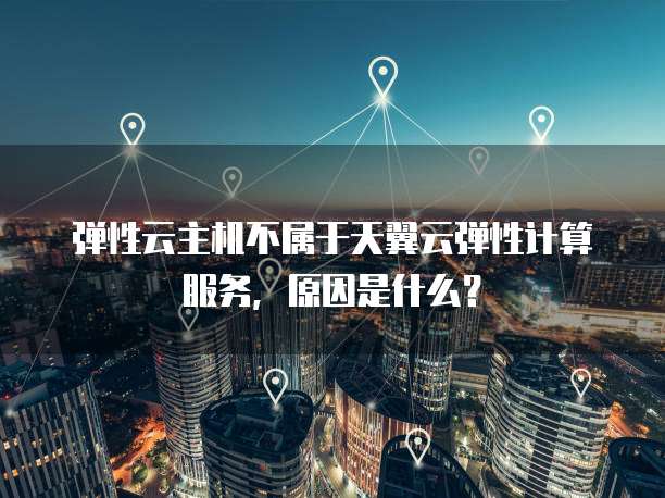 弹性云主机不属于天翼云弹性计算服务,原因是什么?