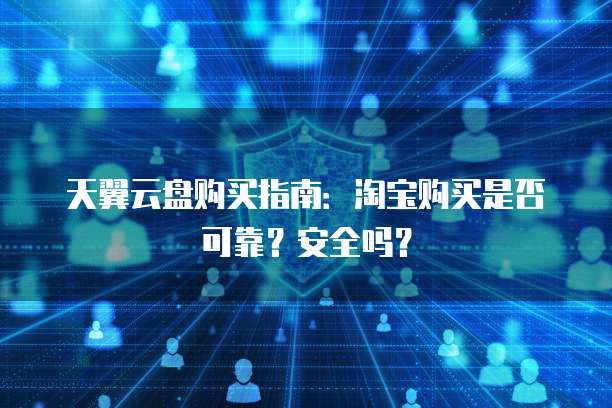 天翼云盘购买指南：淘宝购买是否可靠？安全吗？