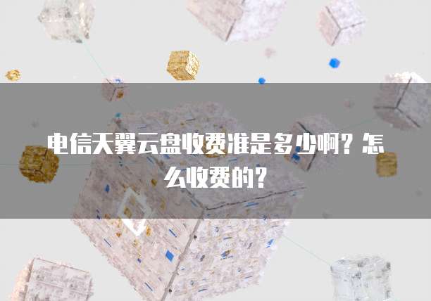 电信天翼云盘收费准是多少啊?怎么收费的?