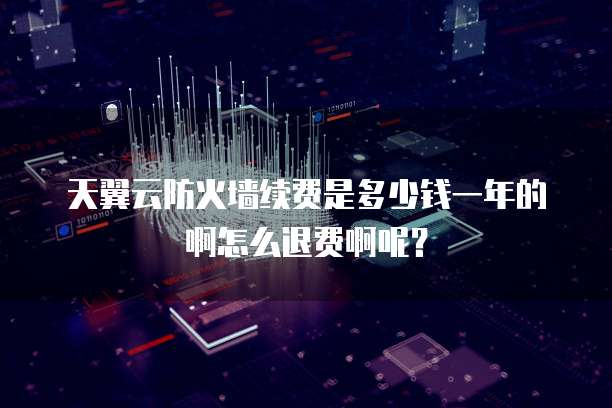 天翼云防火墙续费是多少钱一年的啊怎么退费啊呢？
