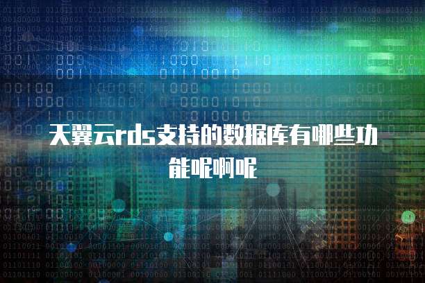 天翼云rds支持的数据库有哪些功能呢啊呢