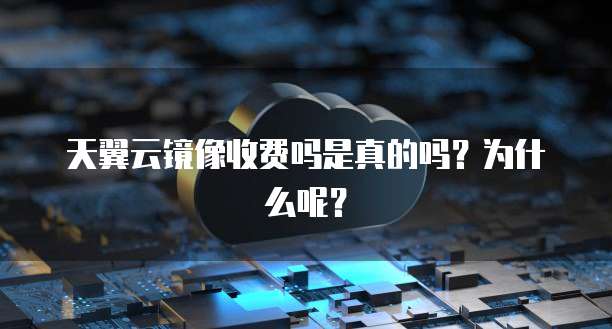 天翼云镜像收费吗是真的吗?为什么呢?