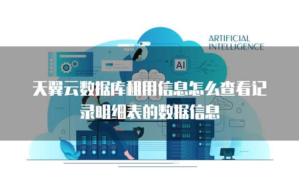 天翼云数据库租用信息怎么查看记录明细表的数据信息