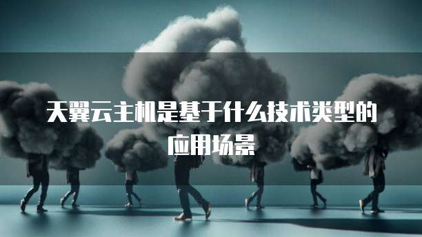 天翼云主机是基于什么技术类型的应用场景
