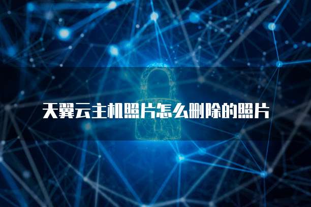 天翼云主机照片怎么删除的照片