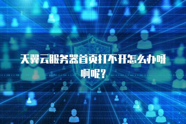 天翼云服务器首页打不开怎么办呀啊呢？