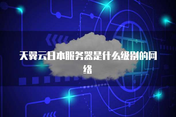 天翼云日本服务器是什么级别的网络