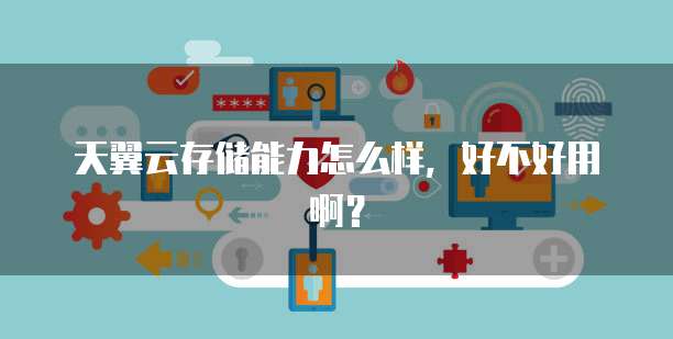 天翼云存储能力怎么样,好不好用啊?