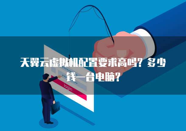 天翼云虚拟机配置要求高吗？多少钱一台电脑？