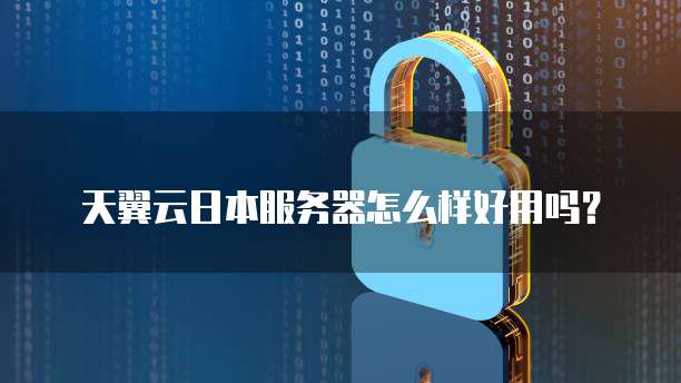 天翼云日本服务器怎么样好用吗?