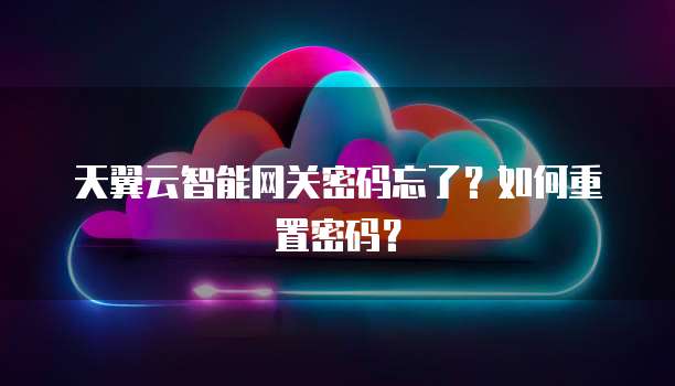 天翼云智能网关密码忘了?如何重置密码?