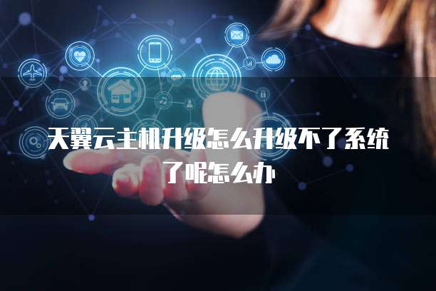 天翼云主机升级怎么升级不了系统了呢怎么办