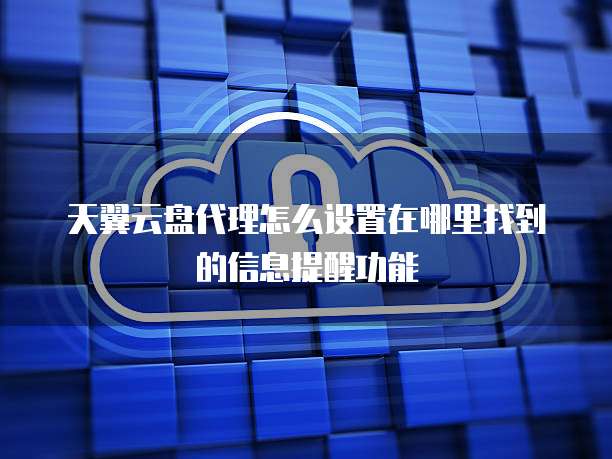 天翼云盘代理怎么设置在哪里找到的信息提醒功能