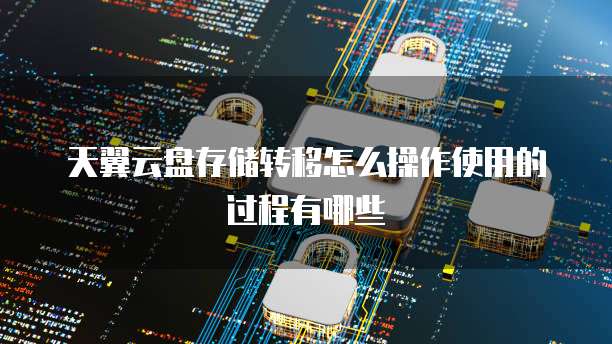 天翼云盘存储转移怎么操作使用的过程有哪些