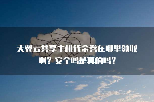 天翼云共享主机代金券在哪里领取啊?安全吗是真的吗?