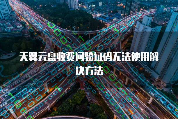 天翼云盘收费问验证码无法使用解决方法