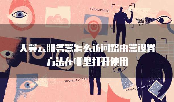 天翼云服务器怎么访问路由器设置方法在哪里打开使用