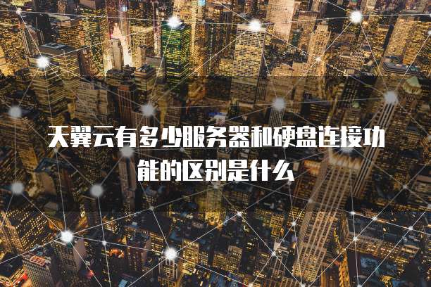天翼云有多少服务器和硬盘连接功能的区别是什么