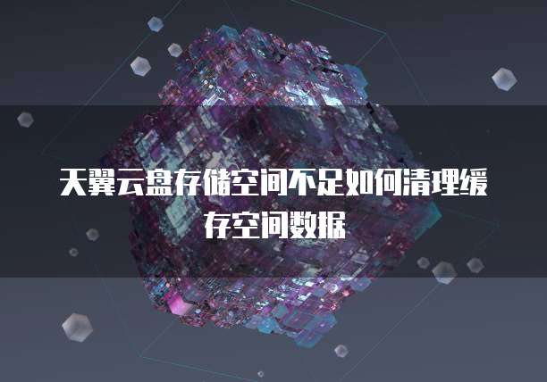 天翼云盘存储空间不足如何清理缓存空间数据